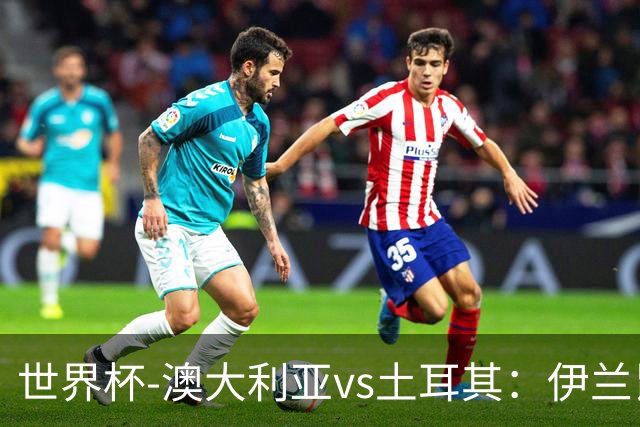 世界杯-澳大利亚vs土耳其：伊兰昆达先发 居莱尔、恰尔汗奥卢出战