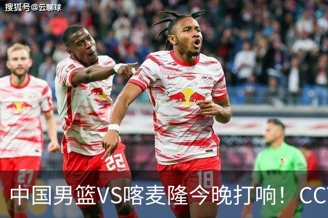 中国男篮VS喀麦隆今晚打响！CCTV无直播，杨瀚森缺阵