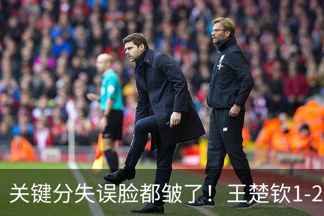 关键分失误脸都皱了！王楚钦1-2徐海东遭嘲讽：中国男乒底气被打没了？