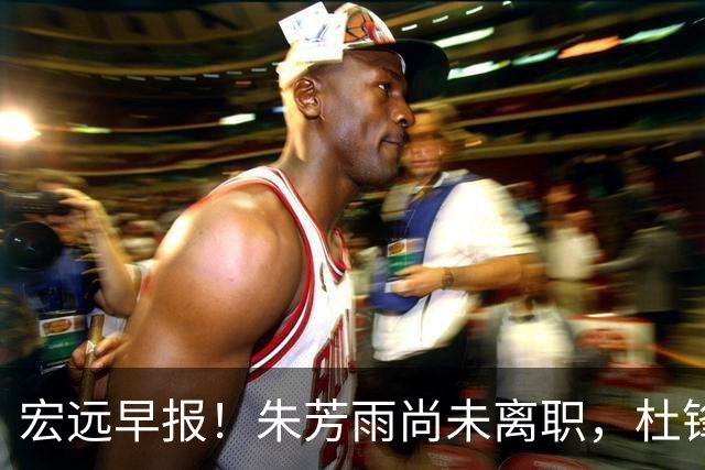 宏远早报！朱芳雨尚未离职，杜锋打破谣言，徐杰新身份！