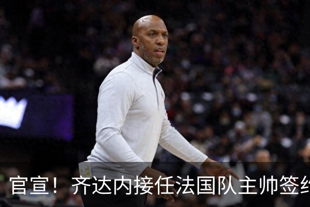 官宣！齐达内接任法国队主帅签约四年 等了多年终圆梦