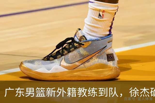 广东男篮新外籍教练到队，徐杰确定留队，杜润旺完成顶薪签约！