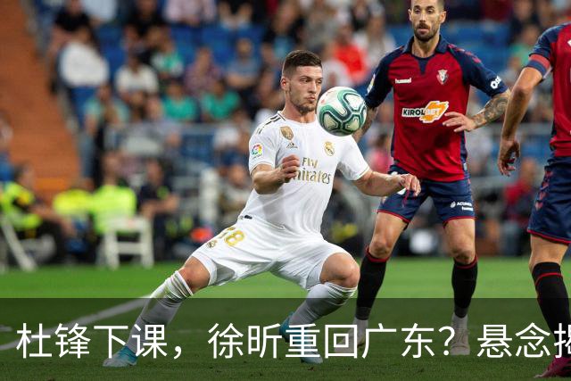 杜锋下课，徐昕重回广东？悬念揭晓，名记官宣，回归时间曝光