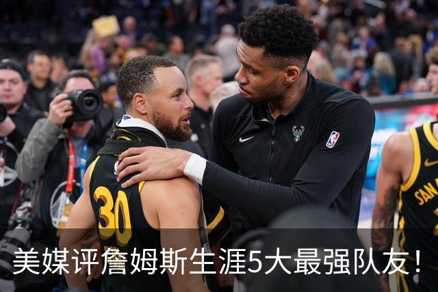 美媒评詹姆斯生涯5大最强队友！豪华阵容近乎无解，能否82胜0负？