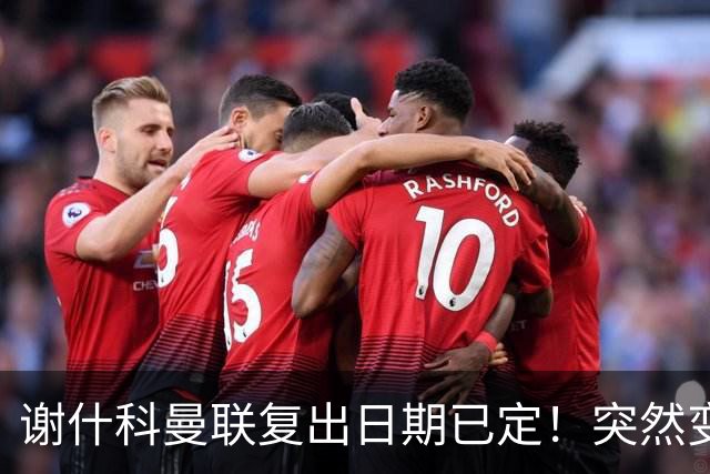 谢什科曼联复出日期已定！突然变壮原因揭晓，跟队合练后将恢复正常