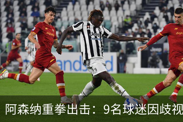阿森纳重拳出击：9名球迷因歧视与辱骂遭禁赛处罚